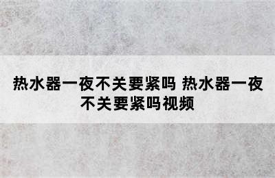 热水器一夜不关要紧吗 热水器一夜不关要紧吗视频